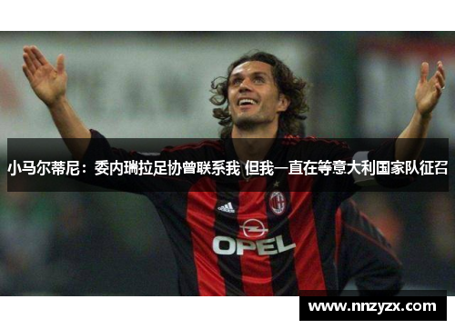 小马尔蒂尼：委内瑞拉足协曾联系我 但我一直在等意大利国家队征召
